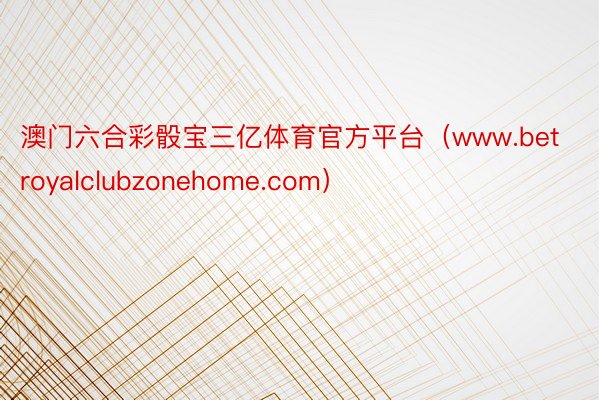 澳门六合彩骰宝三亿体育官方平台（www.betroyalclubzonehome.com）