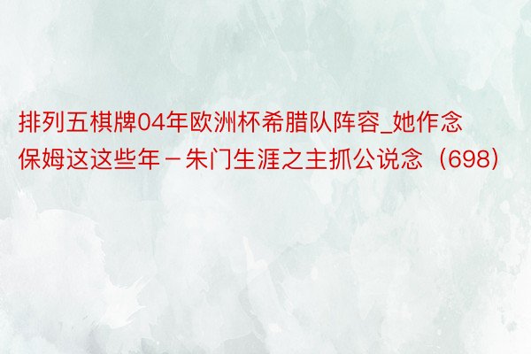 排列五棋牌04年欧洲杯希腊队阵容_她作念保姆这这些年－朱门生涯之主抓公说念（698）