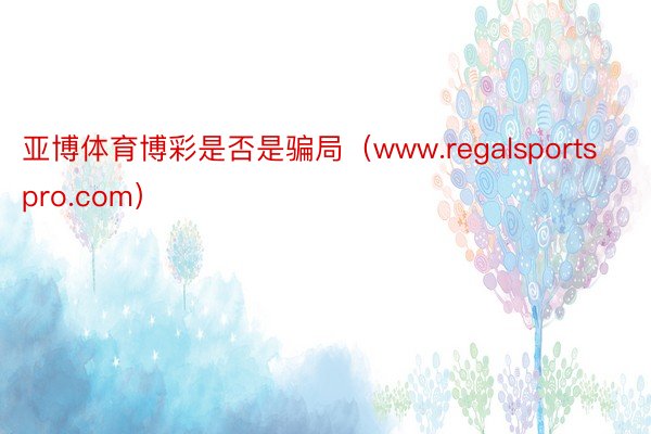 亚博体育博彩是否是骗局（www.regalsportspro.com）