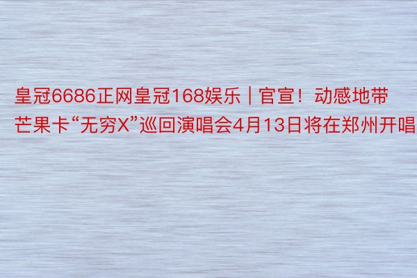 皇冠6686正网皇冠168娱乐 | 官宣！动感地带芒果卡“无穷X”巡回演唱会4月13日将在郑州开唱