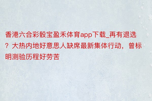 香港六合彩骰宝盈禾体育app下载_再有退选？大热内地好意思人缺席最新集体行动，曾标明测验历程好劳苦