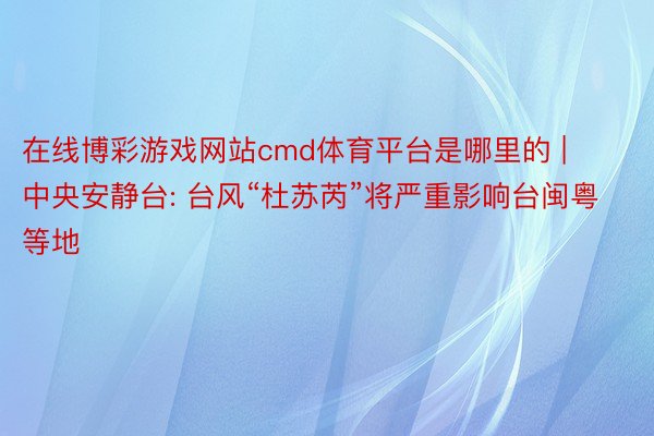 在线博彩游戏网站cmd体育平台是哪里的 | 中央安静台: 台风“杜苏芮”将严重影响台闽粤等地