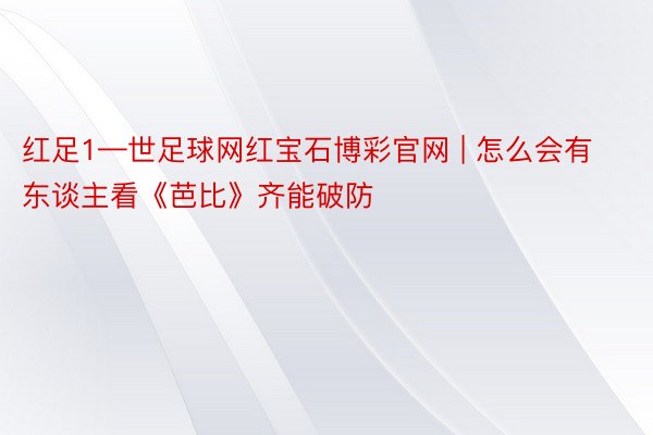 红足1—世足球网红宝石博彩官网 | 怎么会有东谈主看《芭比》齐能破防