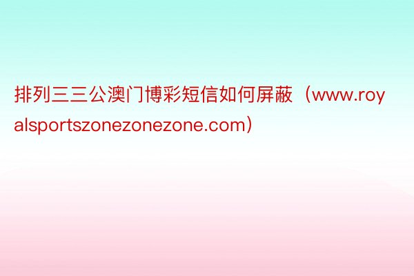 排列三三公澳门博彩短信如何屏蔽（www.royalsportszonezonezone.com）