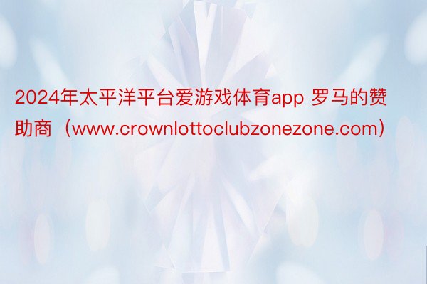 2024年太平洋平台爱游戏体育app 罗马的赞助商（www.crownlottoclubzonezone.com）