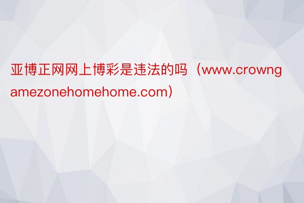 亚博正网网上博彩是违法的吗（www.crowngamezonehomehome.com）