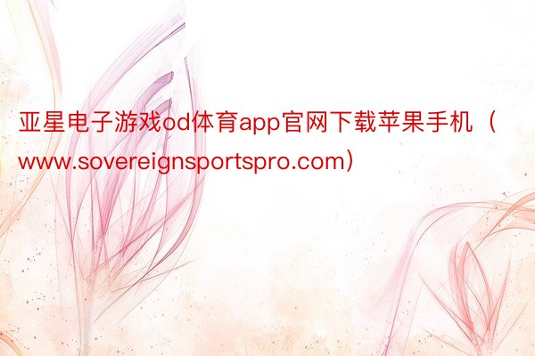 亚星电子游戏od体育app官网下载苹果手机（www.sovereignsportspro.com）