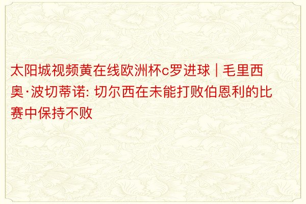 太阳城视频黄在线欧洲杯c罗进球 | 毛里西奥·波切蒂诺: 切尔西在未能打败伯恩利的比赛中保持不败