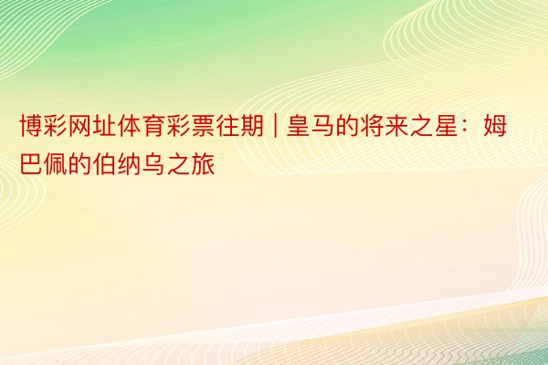 博彩网址体育彩票往期 | 皇马的将来之星：姆巴佩的伯纳乌之旅