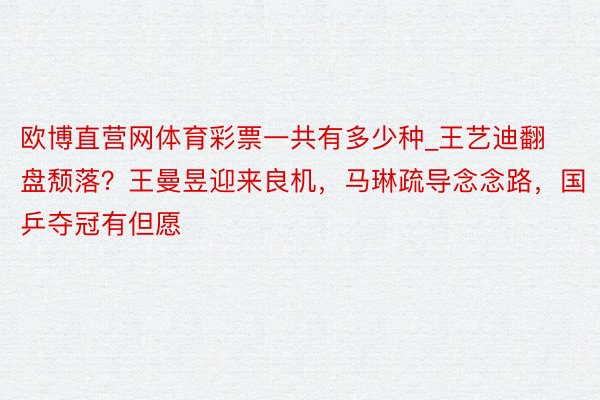 欧博直营网体育彩票一共有多少种_王艺迪翻盘颓落？王曼昱迎来良机，马琳疏导念念路，国乒夺冠有但愿