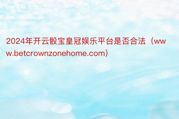 2024年开云骰宝皇冠娱乐平台是否合法（www.betcrownzonehome.com）