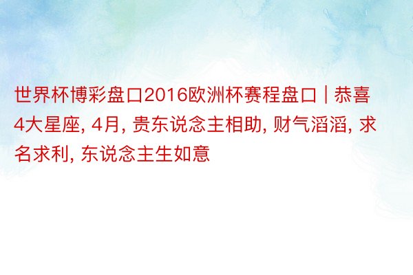 世界杯博彩盘口2016欧洲杯赛程盘口 | 恭喜4大星座, 4月, 贵东说念主相助, 财气滔滔, 求名求利, 东说念主生如意