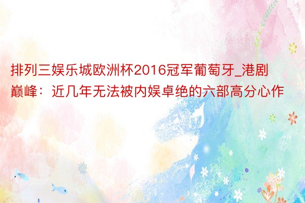 排列三娱乐城欧洲杯2016冠军葡萄牙_港剧巅峰：近几年无法被内娱卓绝的六部高分心作