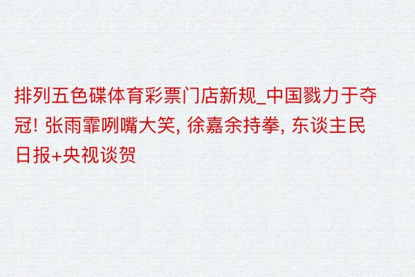 排列五色碟体育彩票门店新规_中国戮力于夺冠! 张雨霏咧嘴大笑, 徐嘉余持拳, 东谈主民日报+央视谈贺