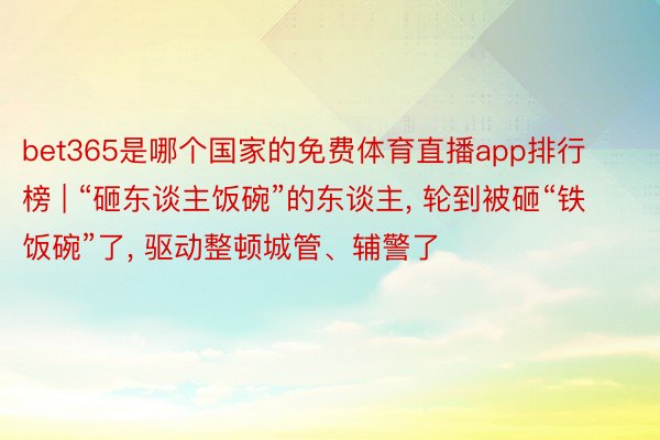 bet365是哪个国家的免费体育直播app排行榜 | “砸东谈主饭碗”的东谈主, 轮到被砸“铁饭碗”了, 驱动整顿城管、辅警了