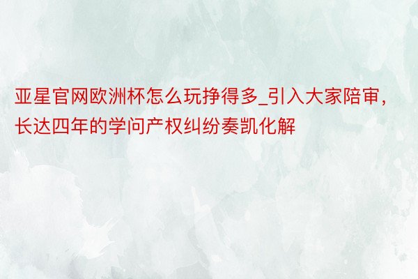 亚星官网欧洲杯怎么玩挣得多_引入大家陪审，长达四年的学问产权纠纷奏凯化解