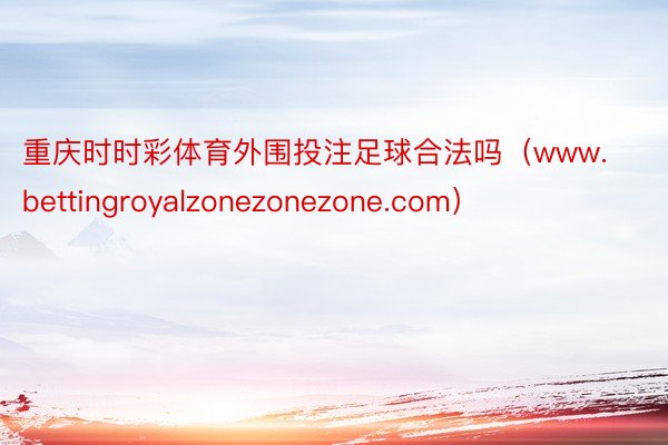 重庆时时彩体育外围投注足球合法吗（www.bettingroyalzonezonezone.com）