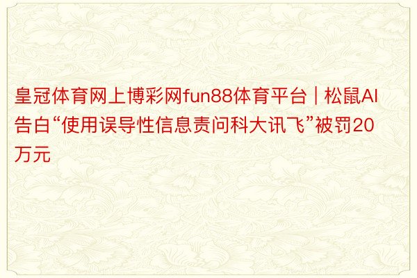 皇冠体育网上博彩网fun88体育平台 | 松鼠AI告白“使用误导性信息责问科大讯飞”被罚20万元