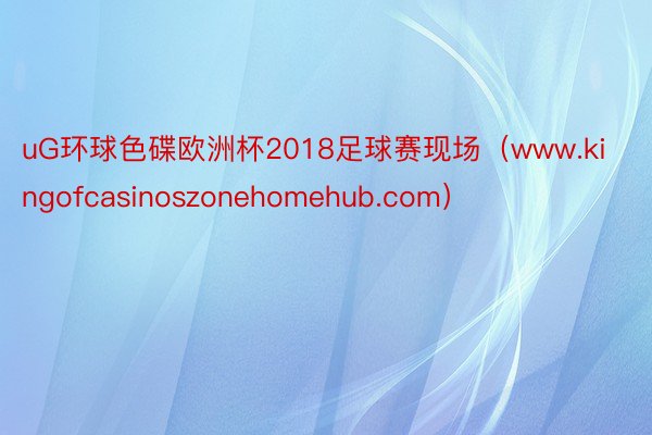 uG环球色碟欧洲杯2018足球赛现场（www.kingofcasinoszonehomehub.com）