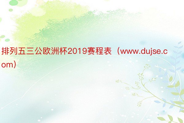 排列五三公欧洲杯2019赛程表（www.dujse.com）