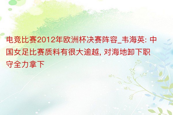 电竞比赛2012年欧洲杯决赛阵容_韦海英: 中国女足比赛质料有很大逾越, 对海地卸下职守全力拿下