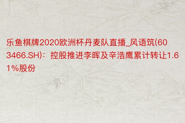 乐鱼棋牌2020欧洲杯丹麦队直播_风语筑(603466.SH)：控股推进李晖及辛浩鹰累计转让1.61%股份