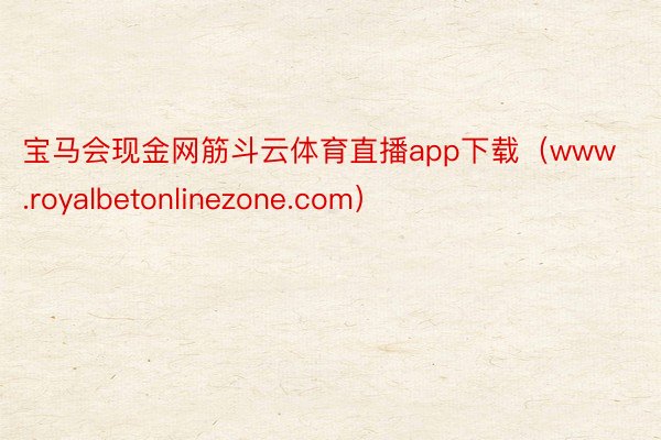 宝马会现金网筋斗云体育直播app下载（www.royalbetonlinezone.com）