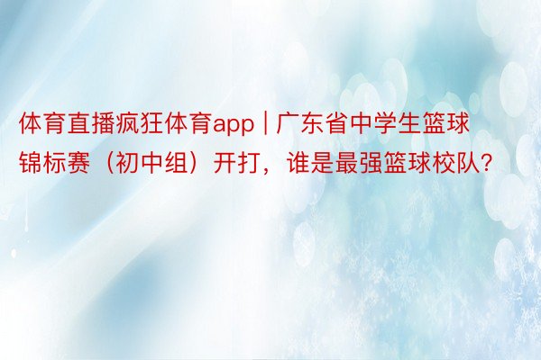 体育直播疯狂体育app | 广东省中学生篮球锦标赛（初中组）开打，谁是最强篮球校队？