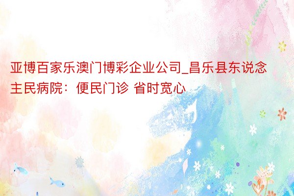 亚博百家乐澳门博彩企业公司_昌乐县东说念主民病院：便民门诊 省时宽心