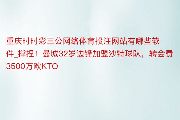 重庆时时彩三公网络体育投注网站有哪些软件_撑捏！曼城32岁边锋加盟沙特球队，转会费3500万欧KTO