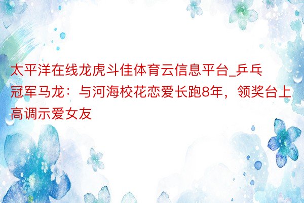 太平洋在线龙虎斗佳体育云信息平台_乒乓冠军马龙：与河海校花恋爱长跑8年，领奖台上高调示爱女友