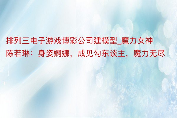 排列三电子游戏博彩公司建模型_魔力女神陈若琳：身姿婀娜，成见勾东谈主，魔力无尽