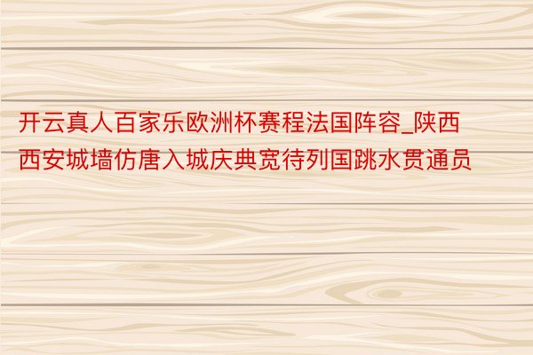 开云真人百家乐欧洲杯赛程法国阵容_陕西西安城墙仿唐入城庆典宽待列国跳水贯通员