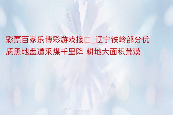 彩票百家乐博彩游戏接口_辽宁铁岭部分优质黑地盘遭采煤千里降 耕地大面积荒漠