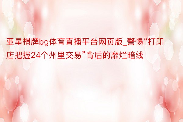 亚星棋牌bg体育直播平台网页版_警惕“打印店把握24个州里交易”背后的靡烂暗线