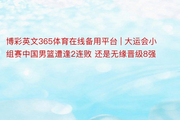 博彩英文365体育在线备用平台 | 大运会小组赛中国男篮遭逢2连败 还是无缘晋级8强