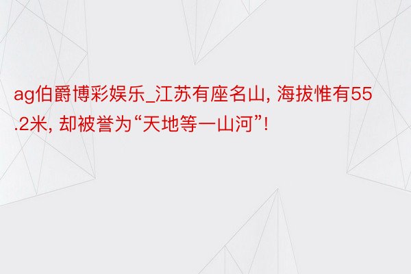 ag伯爵博彩娱乐_江苏有座名山, 海拔惟有55.2米, 却被誉为“天地等一山河”!