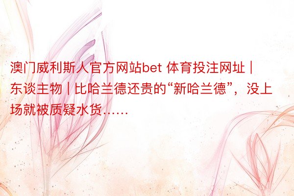 澳门威利斯人官方网站bet 体育投注网址 | 东谈主物 | 比哈兰德还贵的“新哈兰德”，没上场就被质疑水货……