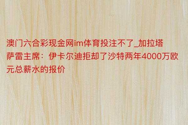 澳门六合彩现金网im体育投注不了_加拉塔萨雷主席：伊卡尔迪拒却了沙特两年4000万欧元总薪水的报价