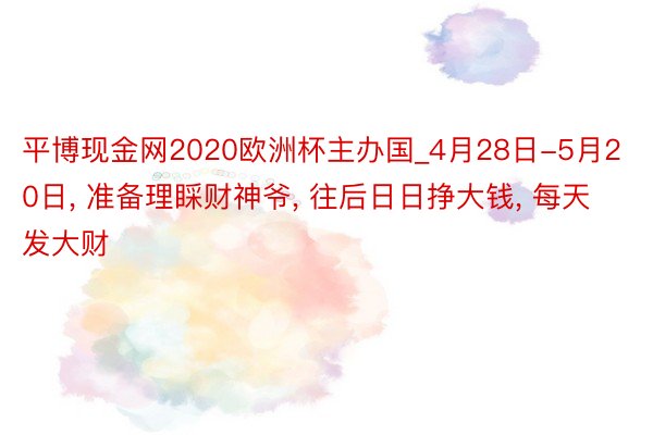 平博现金网2020欧洲杯主办国_4月28日-5月20日, 准备理睬财神爷, 往后日日挣大钱, 每天发大财