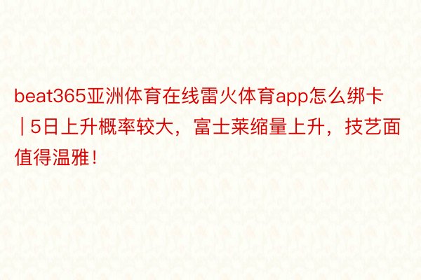 beat365亚洲体育在线雷火体育app怎么绑卡 | 5日上升概率较大，富士莱缩量上升，技艺面值得温雅！