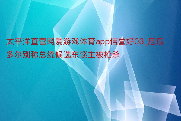 太平洋直营网爱游戏体育app信誉好03_厄瓜多尔别称总统候选东谈主被枪杀