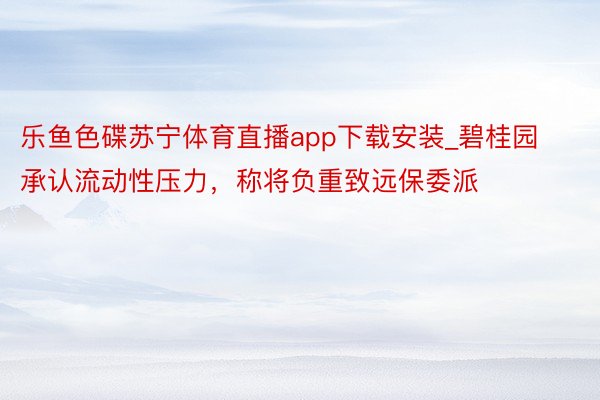 乐鱼色碟苏宁体育直播app下载安装_碧桂园承认流动性压力，称将负重致远保委派