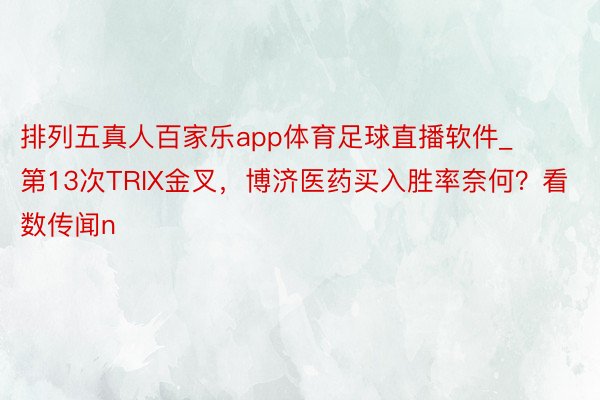 排列五真人百家乐app体育足球直播软件_第13次TRIX金叉，博济医药买入胜率奈何？看数传闻n