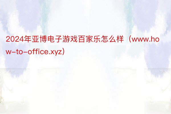 2024年亚博电子游戏百家乐怎么样（www.how-to-office.xyz）