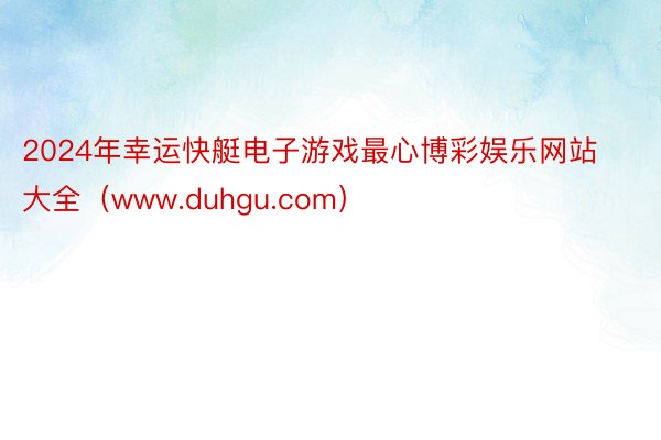 2024年幸运快艇电子游戏最心博彩娱乐网站大全（www.duhgu.com）