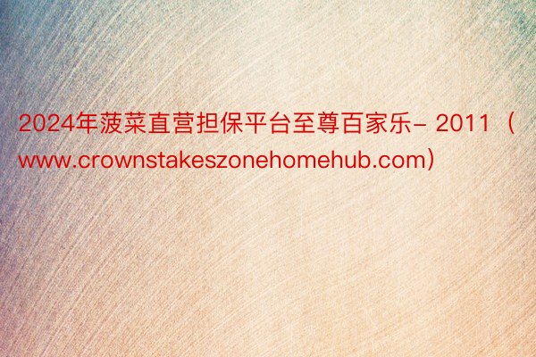 2024年菠菜直营担保平台至尊百家乐- 2011（www.crownstakeszonehomehub.com）