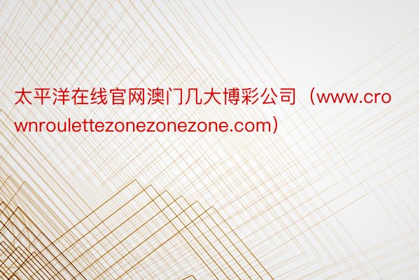 太平洋在线官网澳门几大博彩公司（www.crownroulettezonezonezone.com）
