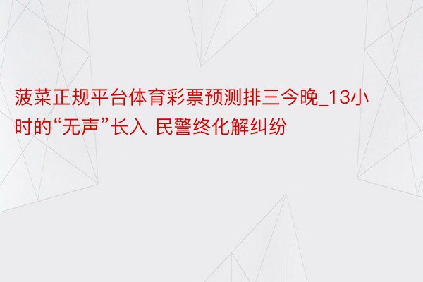 菠菜正规平台体育彩票预测排三今晚_13小时的“无声”长入 民警终化解纠纷