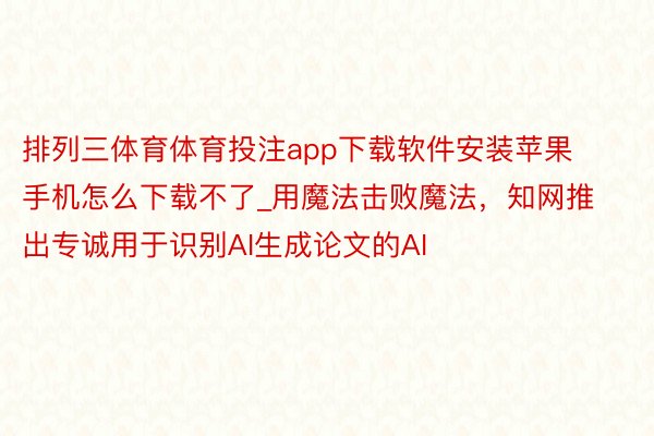 排列三体育体育投注app下载软件安装苹果手机怎么下载不了_用魔法击败魔法，知网推出专诚用于识别AI生成论文的AI